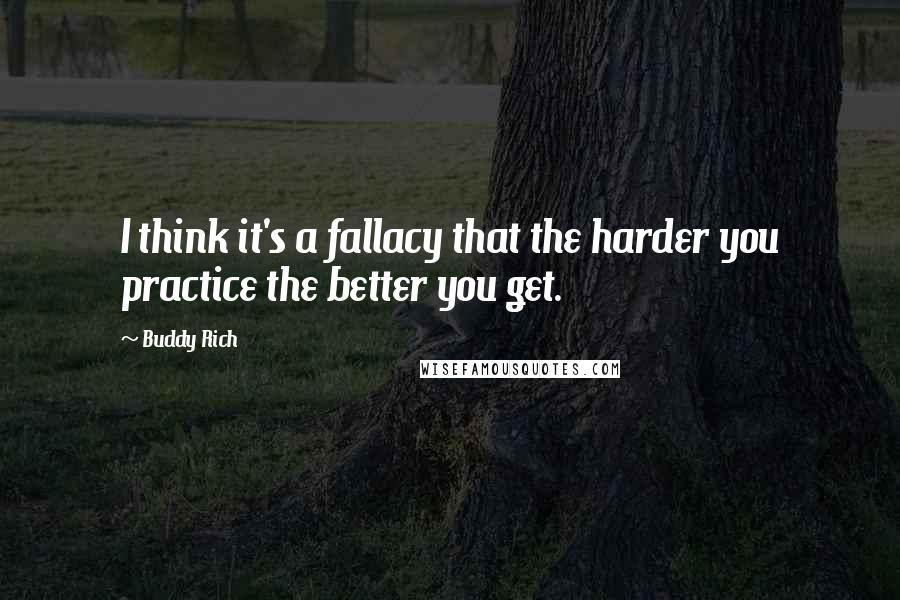 Buddy Rich Quotes: I think it's a fallacy that the harder you practice the better you get.