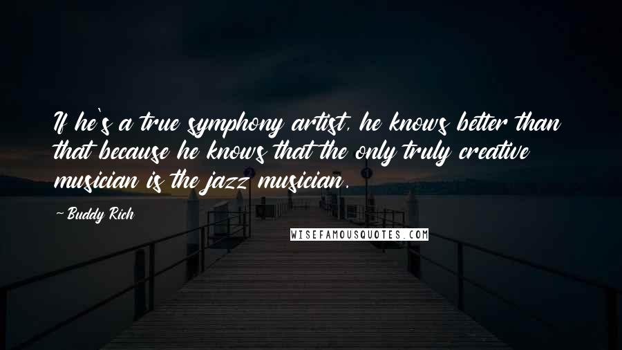 Buddy Rich Quotes: If he's a true symphony artist, he knows better than that because he knows that the only truly creative musician is the jazz musician.