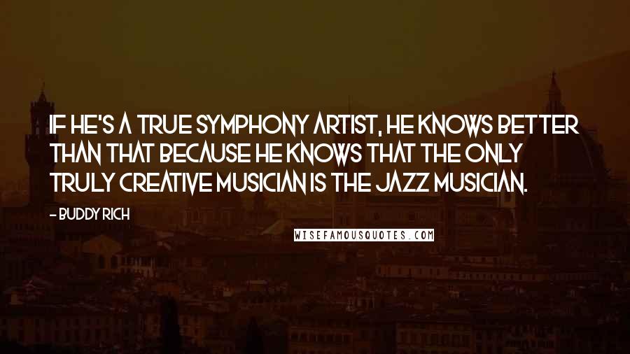 Buddy Rich Quotes: If he's a true symphony artist, he knows better than that because he knows that the only truly creative musician is the jazz musician.