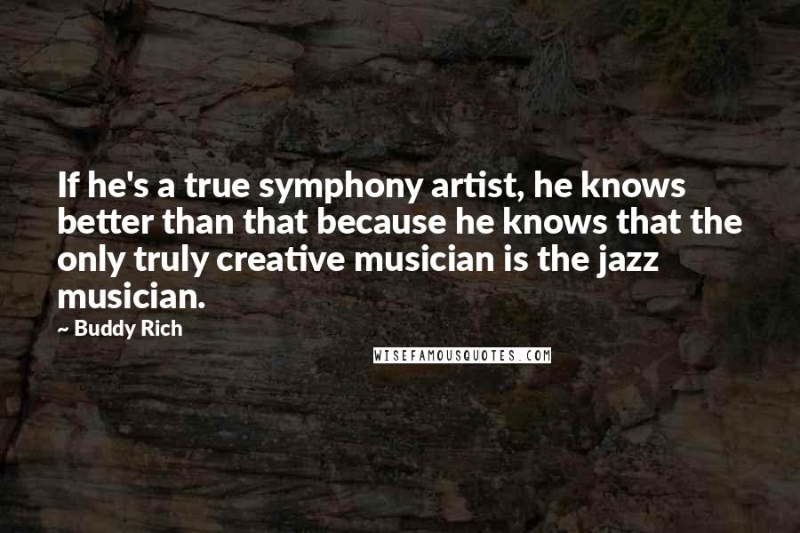 Buddy Rich Quotes: If he's a true symphony artist, he knows better than that because he knows that the only truly creative musician is the jazz musician.