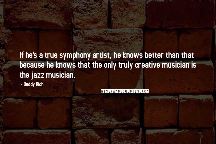 Buddy Rich Quotes: If he's a true symphony artist, he knows better than that because he knows that the only truly creative musician is the jazz musician.