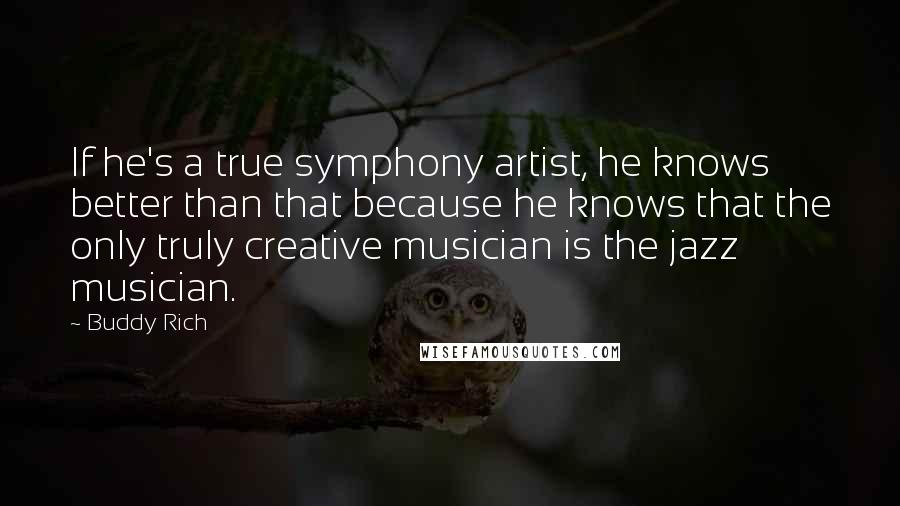 Buddy Rich Quotes: If he's a true symphony artist, he knows better than that because he knows that the only truly creative musician is the jazz musician.