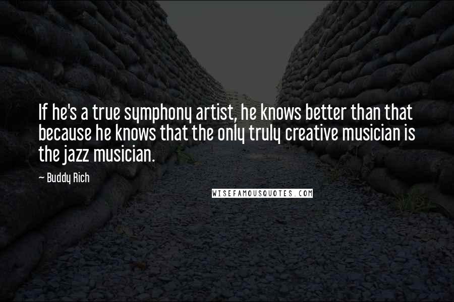 Buddy Rich Quotes: If he's a true symphony artist, he knows better than that because he knows that the only truly creative musician is the jazz musician.