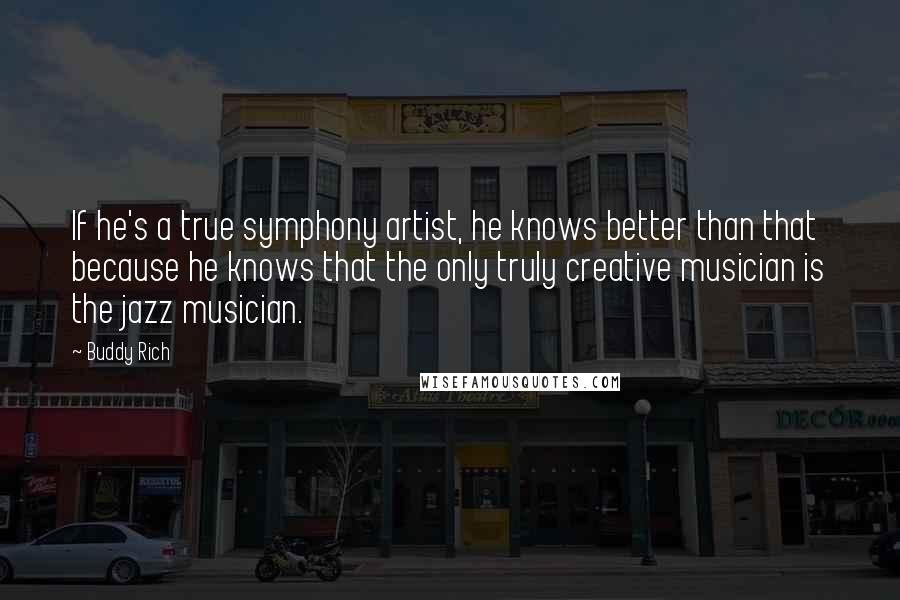 Buddy Rich Quotes: If he's a true symphony artist, he knows better than that because he knows that the only truly creative musician is the jazz musician.