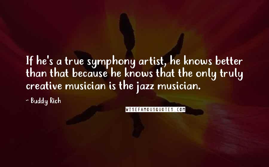 Buddy Rich Quotes: If he's a true symphony artist, he knows better than that because he knows that the only truly creative musician is the jazz musician.