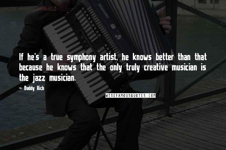 Buddy Rich Quotes: If he's a true symphony artist, he knows better than that because he knows that the only truly creative musician is the jazz musician.