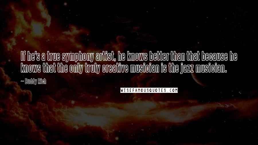 Buddy Rich Quotes: If he's a true symphony artist, he knows better than that because he knows that the only truly creative musician is the jazz musician.