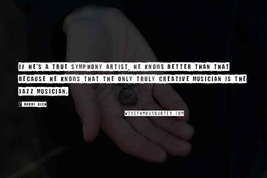 Buddy Rich Quotes: If he's a true symphony artist, he knows better than that because he knows that the only truly creative musician is the jazz musician.