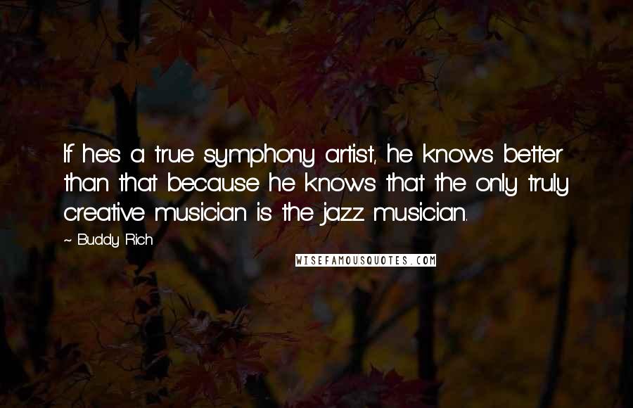 Buddy Rich Quotes: If he's a true symphony artist, he knows better than that because he knows that the only truly creative musician is the jazz musician.