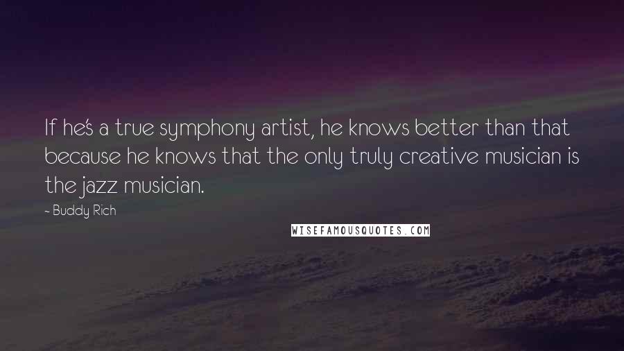 Buddy Rich Quotes: If he's a true symphony artist, he knows better than that because he knows that the only truly creative musician is the jazz musician.