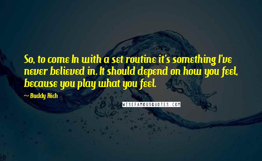 Buddy Rich Quotes: So, to come In with a set routine it's something I've never believed in. It should depend on how you feel, because you play what you feel.