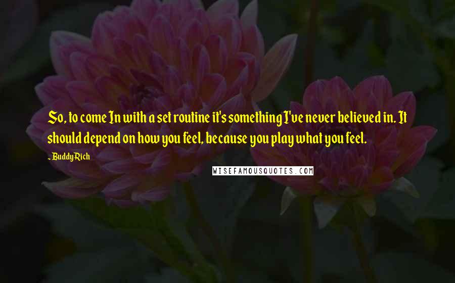 Buddy Rich Quotes: So, to come In with a set routine it's something I've never believed in. It should depend on how you feel, because you play what you feel.