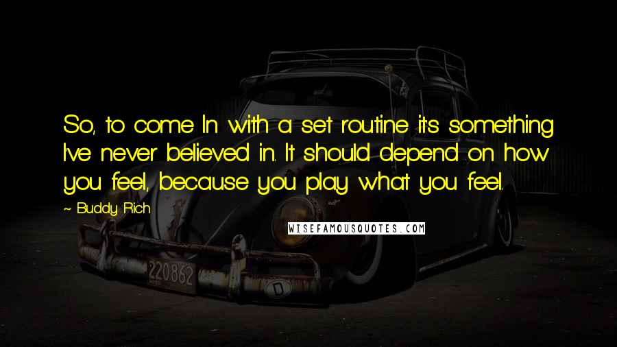 Buddy Rich Quotes: So, to come In with a set routine it's something I've never believed in. It should depend on how you feel, because you play what you feel.