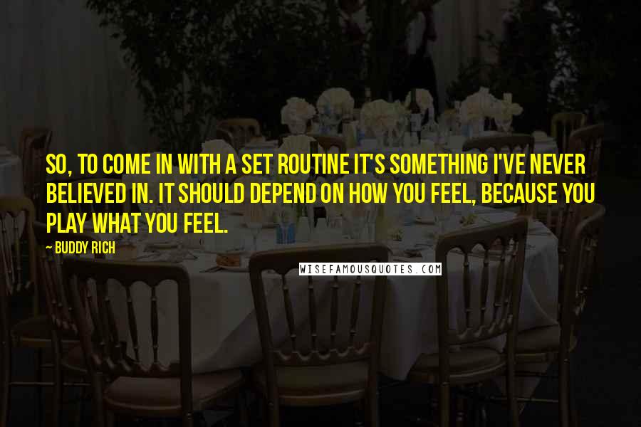 Buddy Rich Quotes: So, to come In with a set routine it's something I've never believed in. It should depend on how you feel, because you play what you feel.