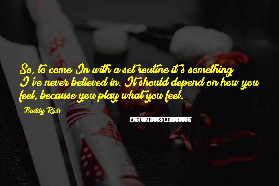 Buddy Rich Quotes: So, to come In with a set routine it's something I've never believed in. It should depend on how you feel, because you play what you feel.