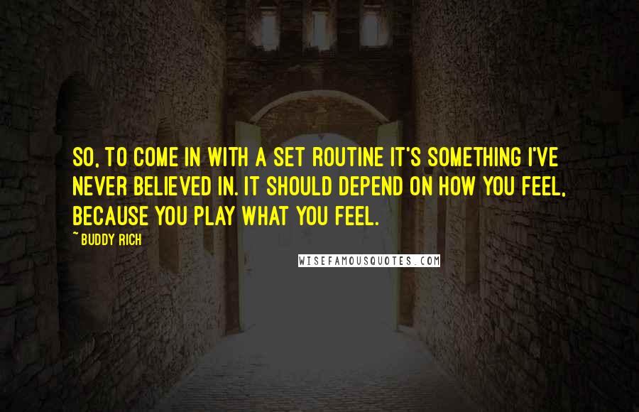 Buddy Rich Quotes: So, to come In with a set routine it's something I've never believed in. It should depend on how you feel, because you play what you feel.