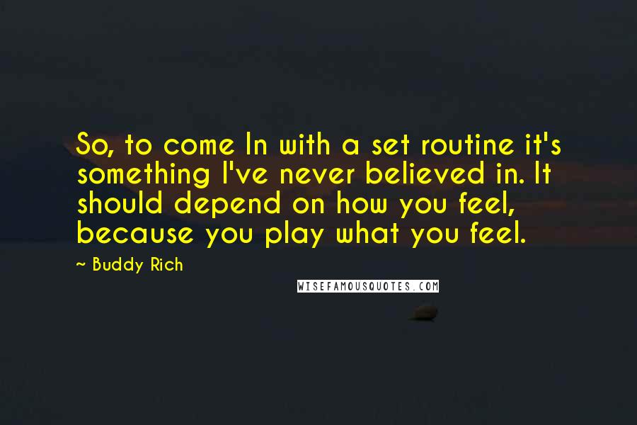 Buddy Rich Quotes: So, to come In with a set routine it's something I've never believed in. It should depend on how you feel, because you play what you feel.