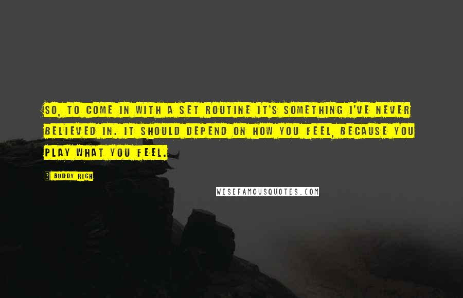 Buddy Rich Quotes: So, to come In with a set routine it's something I've never believed in. It should depend on how you feel, because you play what you feel.