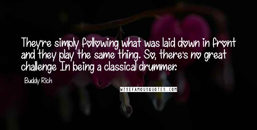 Buddy Rich Quotes: They're simply following what was laid down in front and they play the same thing. So, there's no great challenge In being a classical drummer.