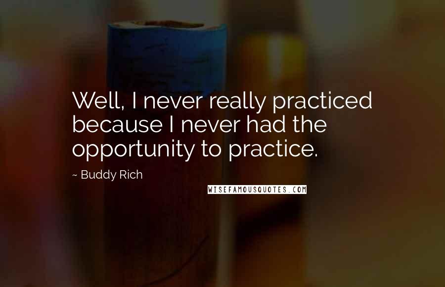 Buddy Rich Quotes: Well, I never really practiced because I never had the opportunity to practice.