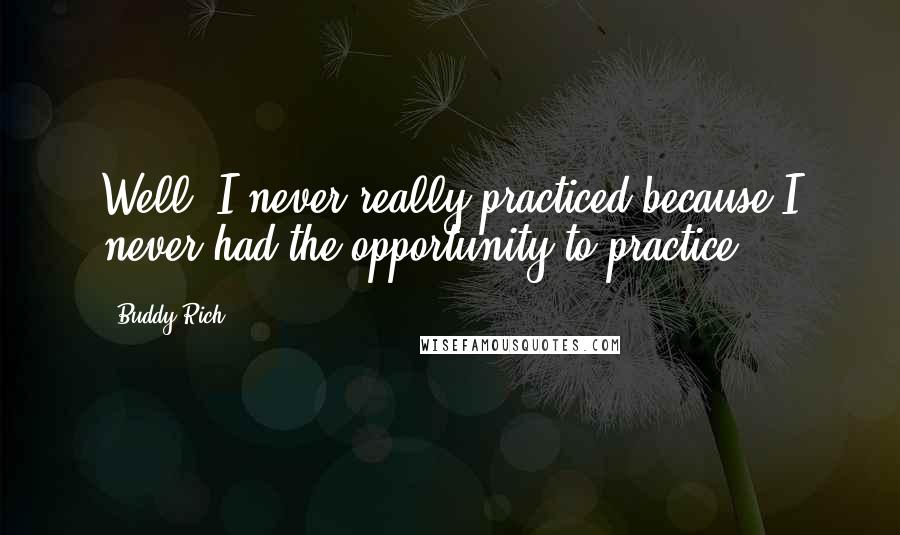 Buddy Rich Quotes: Well, I never really practiced because I never had the opportunity to practice.