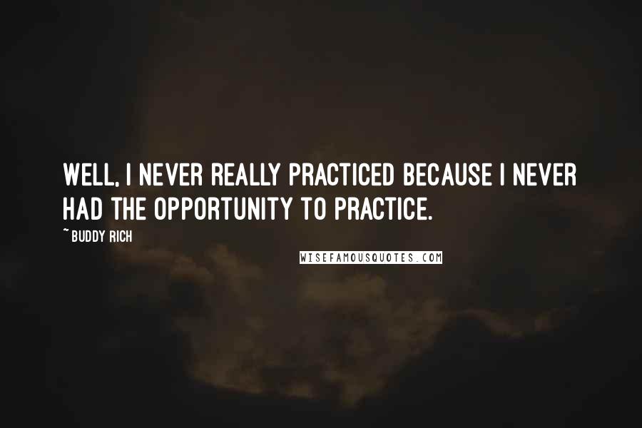 Buddy Rich Quotes: Well, I never really practiced because I never had the opportunity to practice.