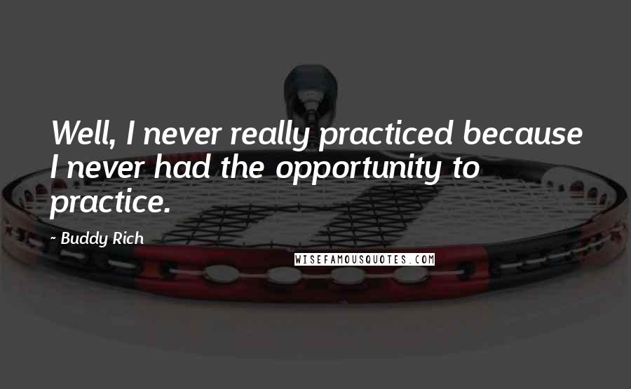 Buddy Rich Quotes: Well, I never really practiced because I never had the opportunity to practice.