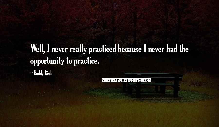 Buddy Rich Quotes: Well, I never really practiced because I never had the opportunity to practice.