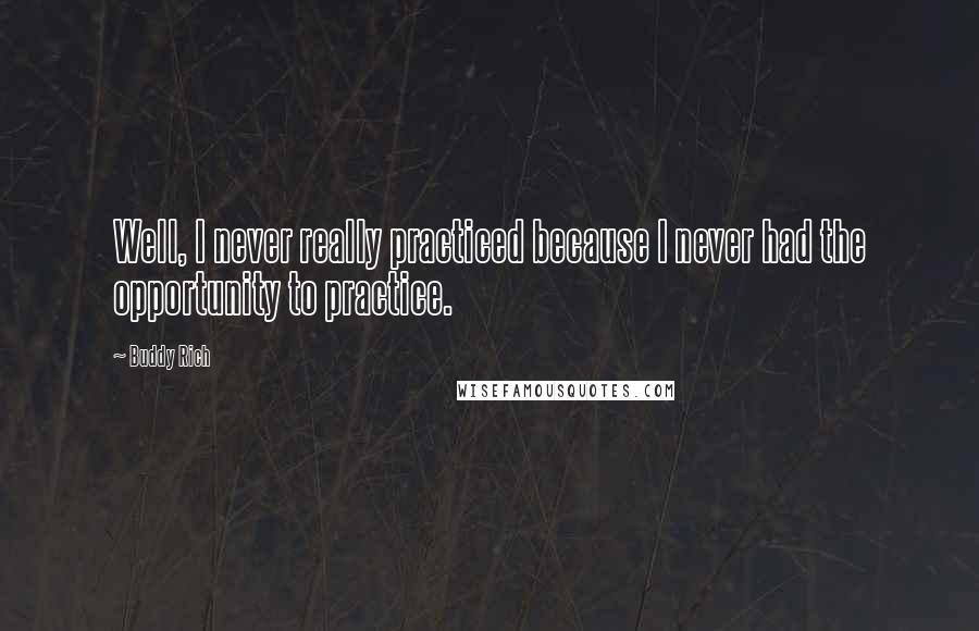 Buddy Rich Quotes: Well, I never really practiced because I never had the opportunity to practice.