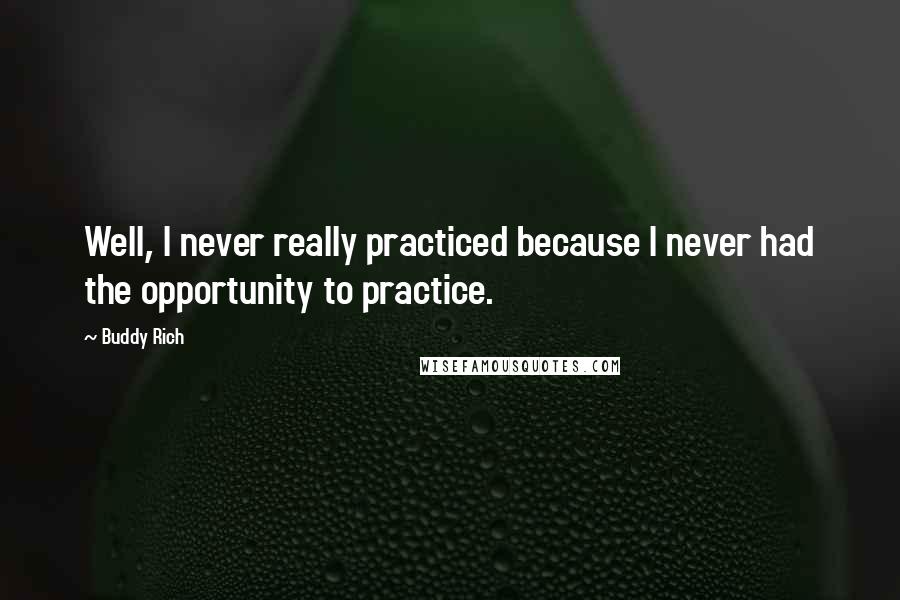 Buddy Rich Quotes: Well, I never really practiced because I never had the opportunity to practice.