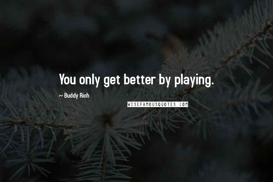 Buddy Rich Quotes: You only get better by playing.