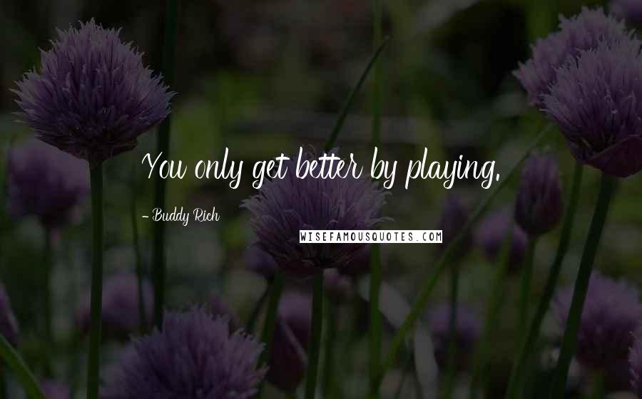 Buddy Rich Quotes: You only get better by playing.