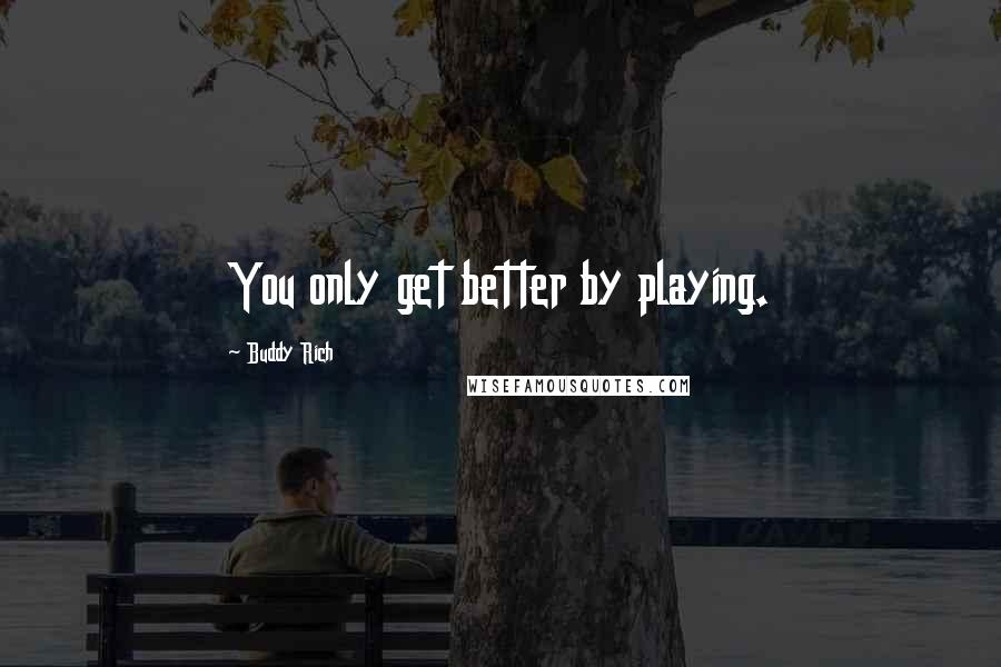 Buddy Rich Quotes: You only get better by playing.