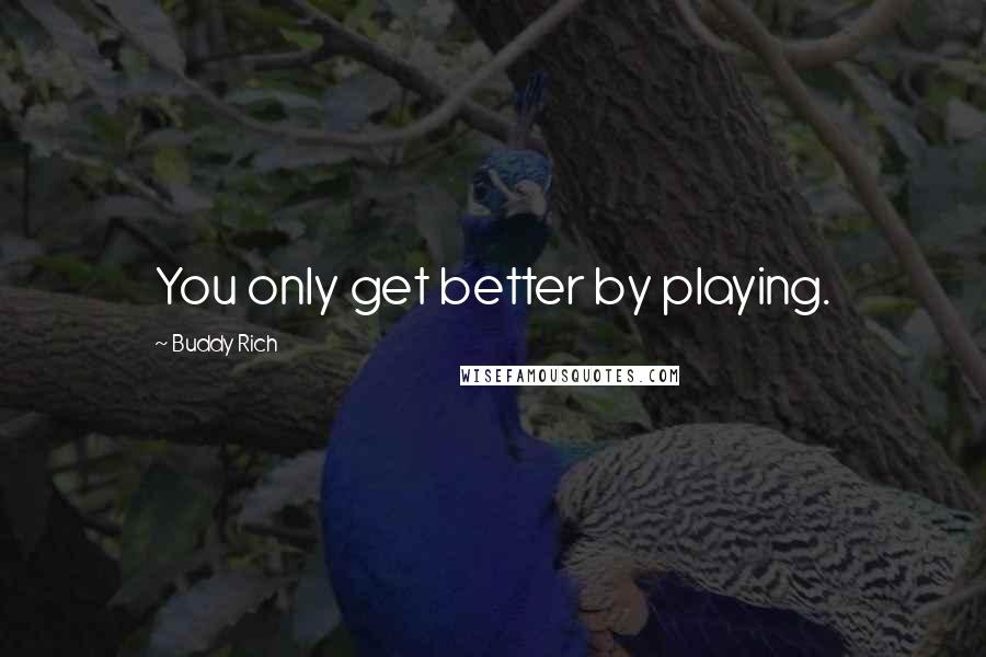 Buddy Rich Quotes: You only get better by playing.