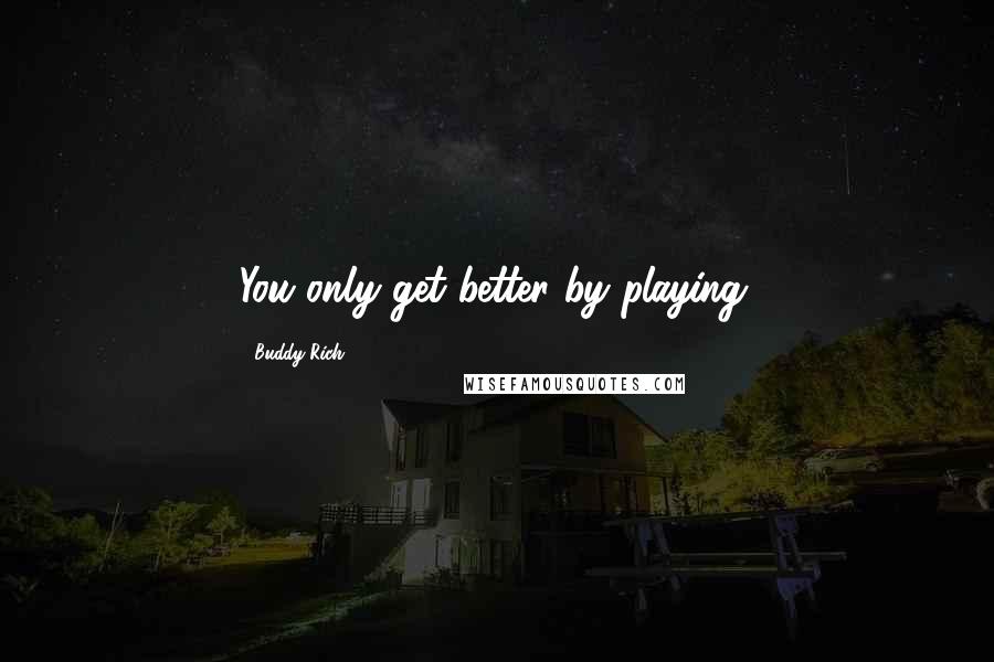 Buddy Rich Quotes: You only get better by playing.