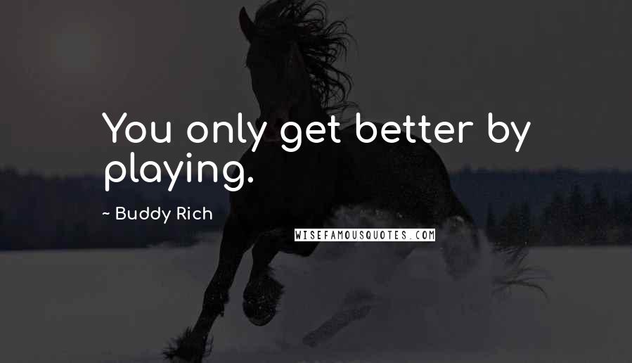 Buddy Rich Quotes: You only get better by playing.