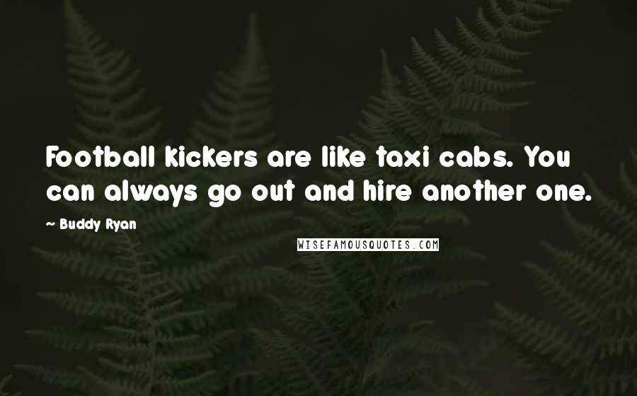 Buddy Ryan Quotes: Football kickers are like taxi cabs. You can always go out and hire another one.