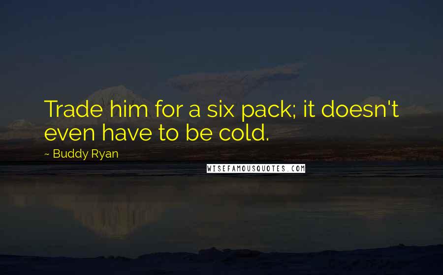 Buddy Ryan Quotes: Trade him for a six pack; it doesn't even have to be cold.