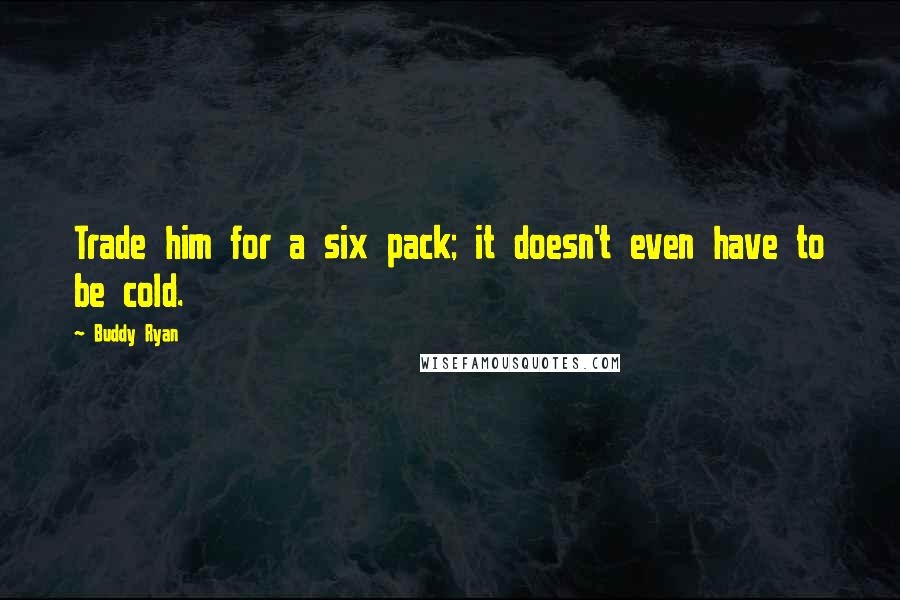 Buddy Ryan Quotes: Trade him for a six pack; it doesn't even have to be cold.