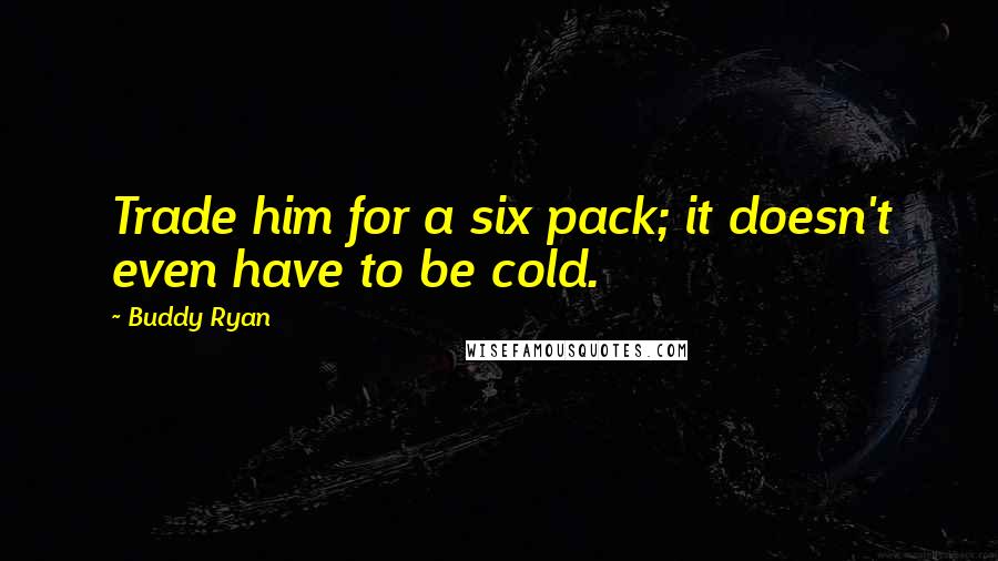 Buddy Ryan Quotes: Trade him for a six pack; it doesn't even have to be cold.