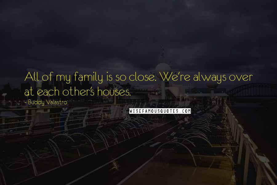 Buddy Valastro Quotes: All of my family is so close. We're always over at each other's houses.