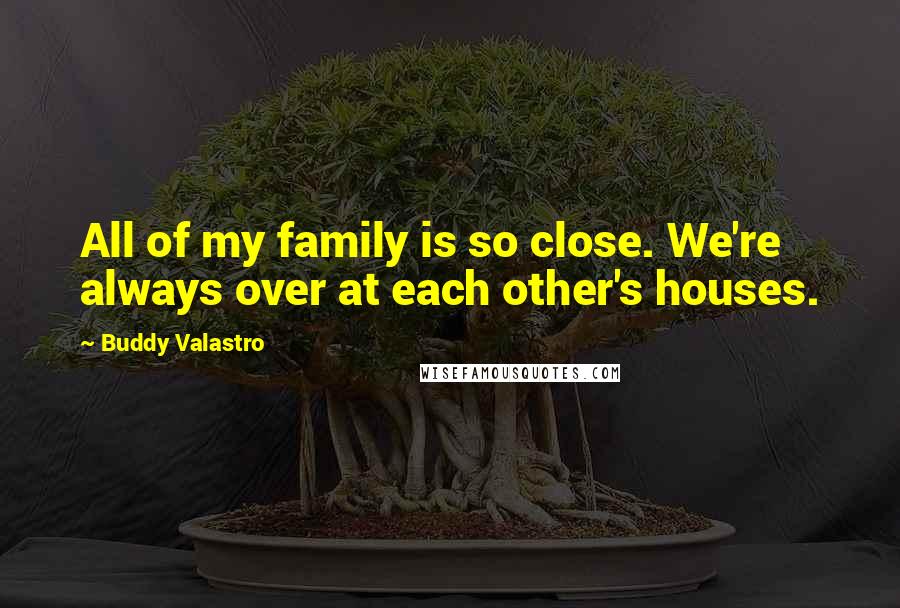 Buddy Valastro Quotes: All of my family is so close. We're always over at each other's houses.