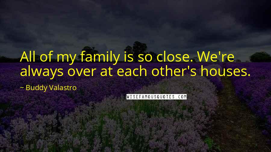 Buddy Valastro Quotes: All of my family is so close. We're always over at each other's houses.