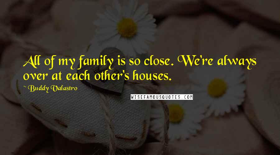 Buddy Valastro Quotes: All of my family is so close. We're always over at each other's houses.