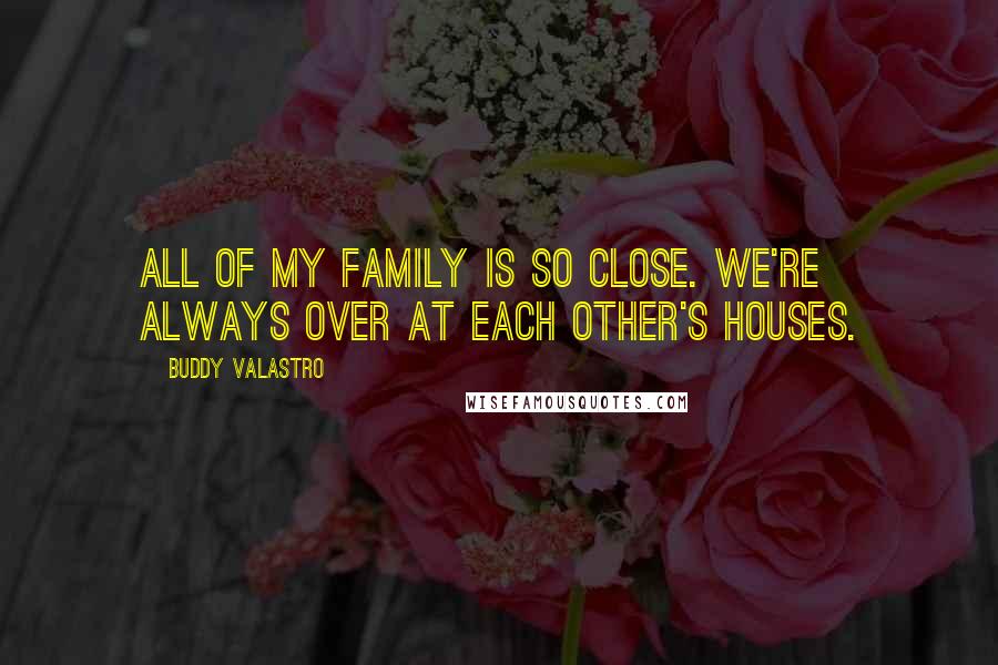 Buddy Valastro Quotes: All of my family is so close. We're always over at each other's houses.