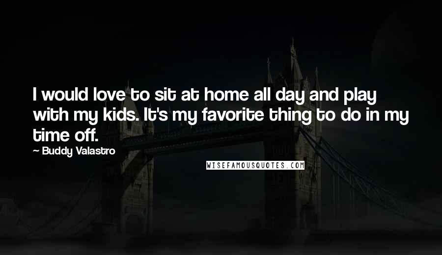 Buddy Valastro Quotes: I would love to sit at home all day and play with my kids. It's my favorite thing to do in my time off.