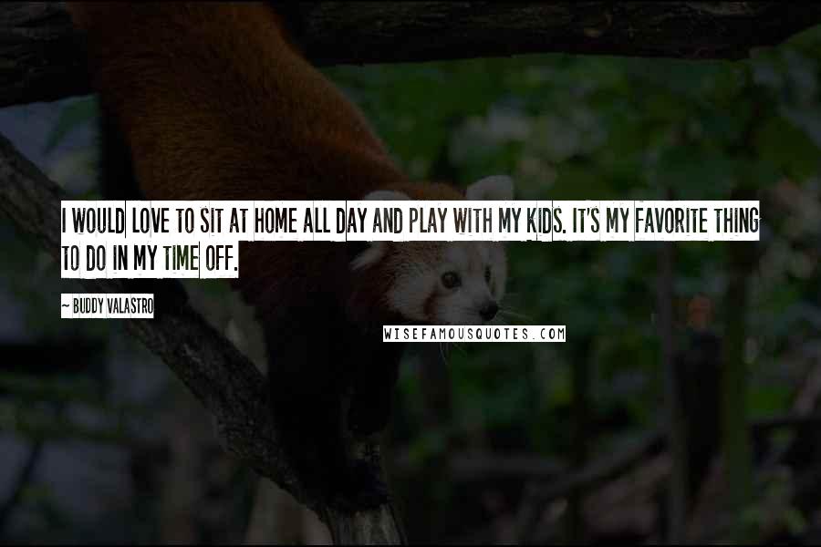 Buddy Valastro Quotes: I would love to sit at home all day and play with my kids. It's my favorite thing to do in my time off.