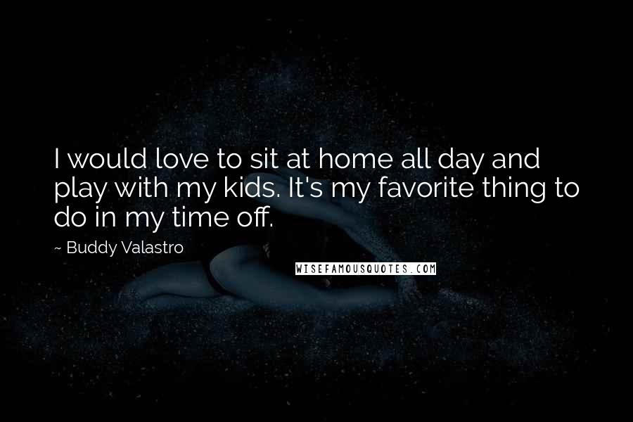Buddy Valastro Quotes: I would love to sit at home all day and play with my kids. It's my favorite thing to do in my time off.