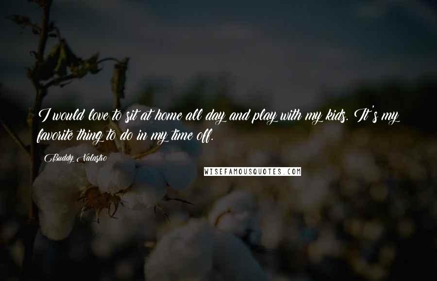 Buddy Valastro Quotes: I would love to sit at home all day and play with my kids. It's my favorite thing to do in my time off.