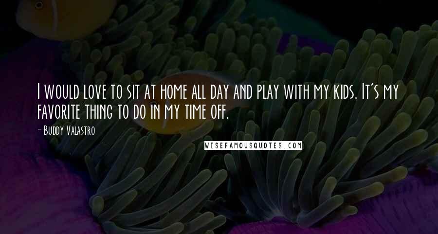 Buddy Valastro Quotes: I would love to sit at home all day and play with my kids. It's my favorite thing to do in my time off.